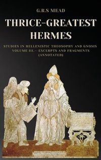 Cover image for Thrice-Greatest Hermes: Studies in Hellenistic Theosophy and Gnosis Volume III.- Excerpts and Fragments (Annotated)