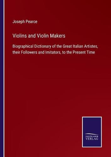 Cover image for Violins and Violin Makers: Biographical Dictionary of the Great Italian Artistes, their Followers and Imitators, to the Present Time