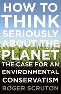 Cover image for How to Think Seriously about the Planet: The Case for an Environmental Conservatism