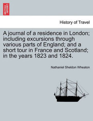 Cover image for A Journal of a Residence in London; Including Excursions Through Various Parts of England; And a Short Tour in France and Scotland; In the Years 1823 and 1824.