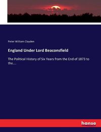Cover image for England Under Lord Beaconsfield: The Political History of Six Years from the End of 1873 to the....