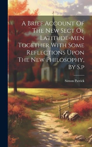 A Brief Account Of The New Sect Of Latitude-men Together With Some Reflections Upon The New Philosophy, By S.p