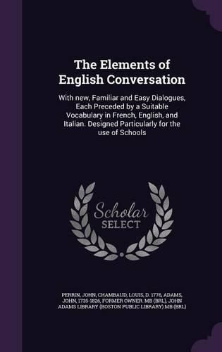 Cover image for The Elements of English Conversation: With New, Familiar and Easy Dialogues, Each Preceded by a Suitable Vocabulary in French, English, and Italian. Designed Particularly for the Use of Schools