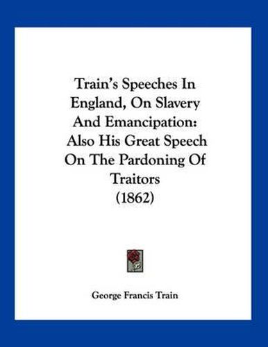 Train's Speeches in England, on Slavery and Emancipation: Also His Great Speech on the Pardoning of Traitors (1862)