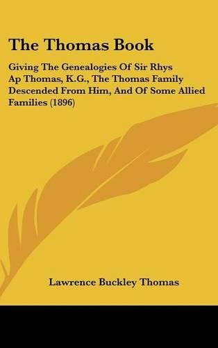 The Thomas Book: Giving the Genealogies of Sir Rhys AP Thomas, K.G., the Thomas Family Descended from Him, and of Some Allied Families (1896)