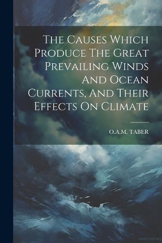 Cover image for The Causes Which Produce The Great Prevailing Winds And Ocean Currents, And Their Effects On Climate