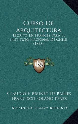 Curso de Arquitectura: Escrito En Frances Para El Instituto Nacional de Chile (1853)