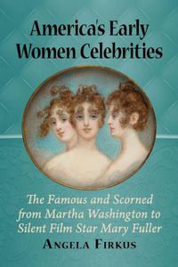 Cover image for America's Early Women Celebrities: The Famous and Scorned from Martha Washington to Silent Film Star Mary Fuller