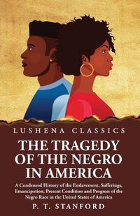 Cover image for The Tragedy of the Negro in America A Condensed History of the Enslavement, Sufferings, Emancipation, Present Condition and Progress of the Negro Race in the United States of America