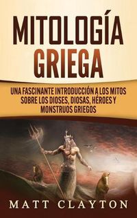 Cover image for Mitologia Griega: Una fascinante introduccion a los mitos sobre los dioses, diosas, heroes y monstruos griegos