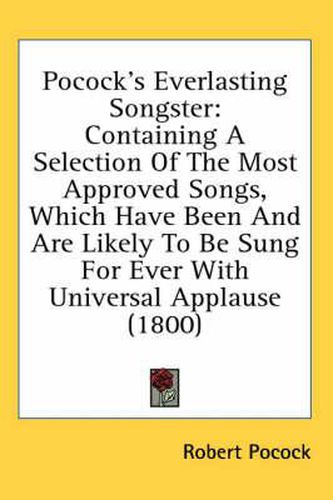 Cover image for Pocock's Everlasting Songster: Containing a Selection of the Most Approved Songs, Which Have Been and Are Likely to Be Sung for Ever with Universal Applause (1800)