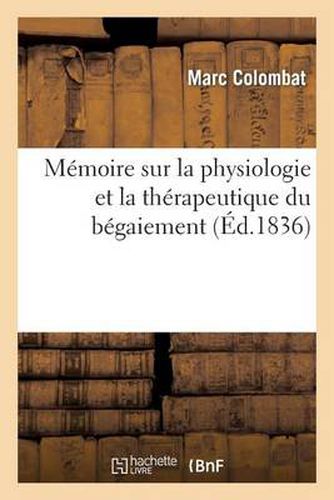 Cover image for Memoire Sur La Physiologie Et La Therapeutique Du Begaiement: Faisant Suite Au Traite d'Orthophonie: Avec Plusieurs Tableaux Synoptiques Et Statistiques de Tous Les Vices de la Parole