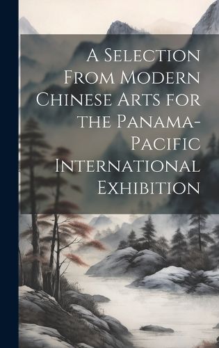 Cover image for A Selection From Modern Chinese Arts for the Panama-Pacific International Exhibition