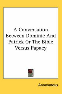 Cover image for A Conversation Between Dominie and Patrick or the Bible Versus Papacy