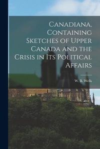 Cover image for Canadiana, Containing Sketches of Upper Canada and the Crisis in Its Political Affairs [microform]