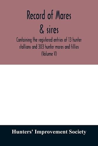 Cover image for Record of mares & sires: containing the registered entries of 13 hunter stallions and 303 hunter mares and fillies (Volume V)