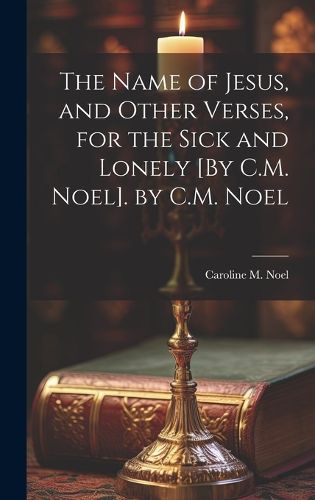 The Name of Jesus, and Other Verses, for the Sick and Lonely [By C.M. Noel]. by C.M. Noel