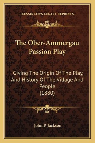 The Ober-Ammergau Passion Play: Giving the Origin of the Play, and History of the Village and People (1880)