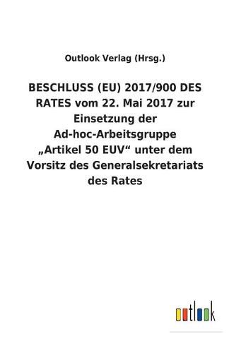 BESCHLUSS (EU) 2017/900 DES RATES vom 22. Mai 2017 zur Einsetzung der Ad-hoc-Arbeitsgruppe  Artikel 50 EUV unter dem Vorsitz des Generalsekretariats des Rates