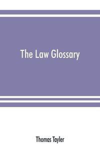 Cover image for The law glossary: being a selection of the Greek, Latin, Saxon, French, Norman, and Italian sentences, phrases, and maxims, found in the leading English and American reports and elementary works: with historical and explanatory notes