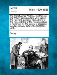 Cover image for The Trial of James Whiting, John Parsons, and William Congreve, for a Libel Against the Hon. G.C. Berkeley, Rear Admiral of the Red, and One of the Representatives in Parliament for the County of Glocester; By a Special Jury, Before the Right Hon. Lord...