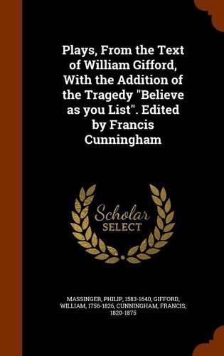 Plays, from the Text of William Gifford, with the Addition of the Tragedy Believe as You List. Edited by Francis Cunningham