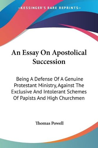 Cover image for An Essay on Apostolical Succession: Being a Defense of a Genuine Protestant Ministry, Against the Exclusive and Intolerant Schemes of Papists and High Churchmen