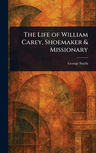 Cover image for The Life of William Carey, Shoemaker & Missionary