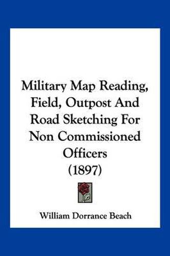 Cover image for Military Map Reading, Field, Outpost and Road Sketching for Non Commissioned Officers (1897)