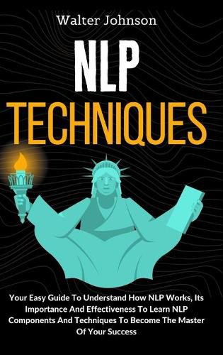 Cover image for NLP Techniques: Your Easy Guide To Understand How NLP Works, Its Importance And Effectiveness To Learn NLP Components And Techniques To Become The Master Of Your Success