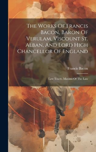 Cover image for The Works Of Francis Bacon, Baron Of Verulam, Viscount St. Alban, And Lord High Chancellor Of England