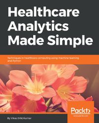 Cover image for Healthcare Analytics Made Simple: Techniques in healthcare computing using machine learning and Python