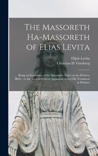 The Massoreth Ha-massoreth of Elias Levita: Being an Exposition of the Massoretic Notes on the Hebrew Bible: or the Ancient Critical Apparatus of the Old Testament in Hebrew