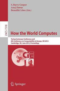 Cover image for How the World Computes: Turing Centenary Conference and 8th Conference on Computability in Europe, CiE 2012, Cambridge, UK, June 18-23, 2012, Proceedings