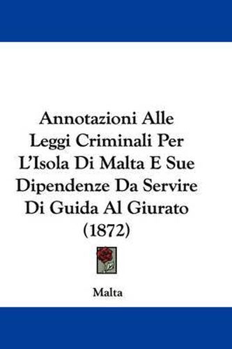 Cover image for Annotazioni Alle Leggi Criminali Per L'Isola Di Malta E Sue Dipendenze Da Servire Di Guida Al Giurato (1872)