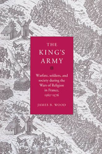 Cover image for The King's Army: Warfare, Soldiers and Society during the Wars of Religion in France, 1562-76