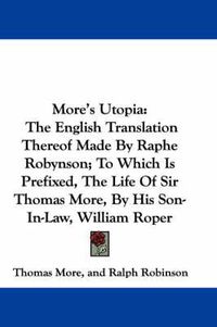 Cover image for More's Utopia: The English Translation Thereof Made by Raphe Robynson; To Which Is Prefixed, the Life of Sir Thomas More, by His Son-In-Law, William Roper