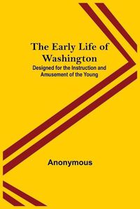 Cover image for The Early Life of Washington; Designed for the Instruction and Amusement of the Young