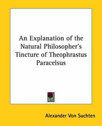 Cover image for An Explanation of the Natural Philosopher's Tincture of Theophrastus Paracelsus