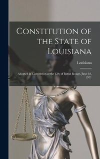 Cover image for Constitution of the State of Louisiana: Adopted in Convention at the City of Baton Rouge, June 18, 1921