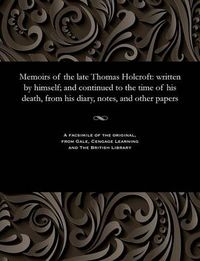Cover image for Memoirs of the Late Thomas Holcroft: Written by Himself; And Continued to the Time of His Death, from His Diary, Notes, and Other Papers