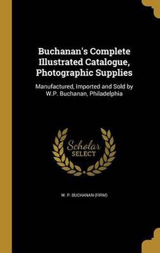 Cover image for Buchanan's Complete Illustrated Catalogue, Photographic Supplies: Manufactured, Imported and Sold by W.P. Buchanan, Philadelphia