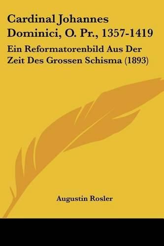 Cardinal Johannes Dominici, O. PR., 1357-1419: Ein Reformatorenbild Aus Der Zeit Des Grossen Schisma (1893)