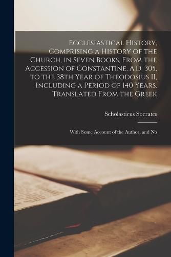 Ecclesiastical History, Comprising a History of the Church, in Seven Books, From the Accession of Constantine, A.D. 305, to the 38th Year of Theodosius II, Including a Period of 140 Years. Translated From the Greek