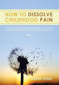 Cover image for How to Dissolve Childhood Pain: A Simple Guide to Understanding Childhood Conditioning and Releasing Negative Beliefs