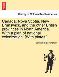 Cover image for Canada, Nova Scotia, New Brunswick, and the Other British Provinces in North America. with a Plan of National Colonization. [With Plates.]