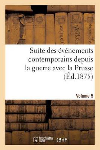 Cover image for Suite Des Evenements Contemporains Depuis La Guerre Avec La Prusse (Ed.1875) Volume 5