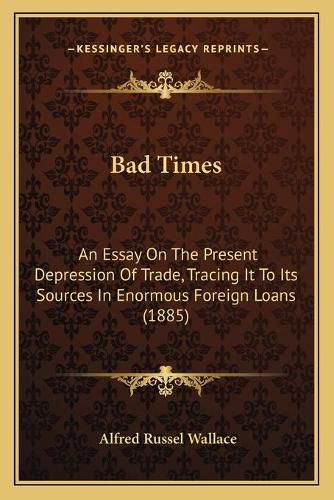 Cover image for Bad Times: An Essay on the Present Depression of Trade, Tracing It to Its Sources in Enormous Foreign Loans (1885)