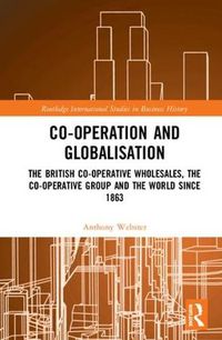 Cover image for Co-operation and Globalisation: The British Co-operative Wholesales, the Co-operative Group and the World Since 1863