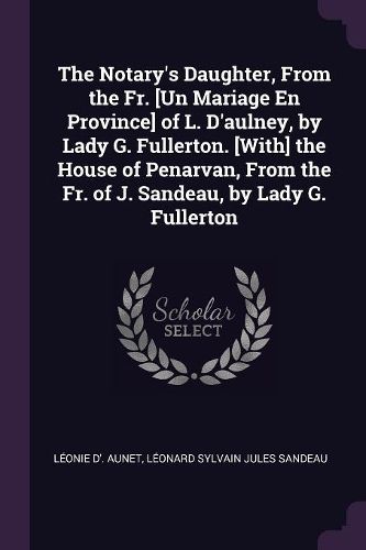 Cover image for The Notary's Daughter, From the Fr. [Un Mariage En Province] of L. D'aulney, by Lady G. Fullerton. [With] the House of Penarvan, From the Fr. of J. Sandeau, by Lady G. Fullerton
